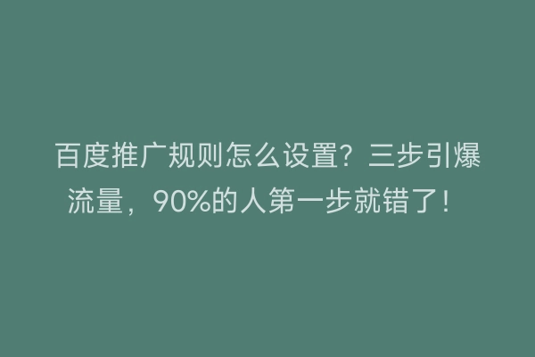 百度推广规则怎么设置？三步引爆流量，90%的人第一步就错了！