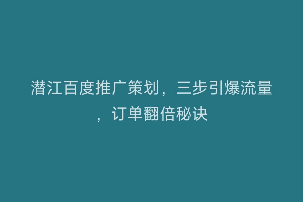 潜江百度推广策划，三步引爆流量，订单翻倍秘诀