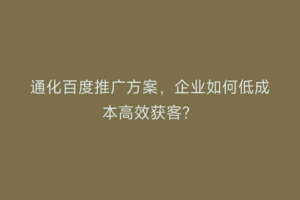 通化百度推广方案，企业如何低成本高效获客？