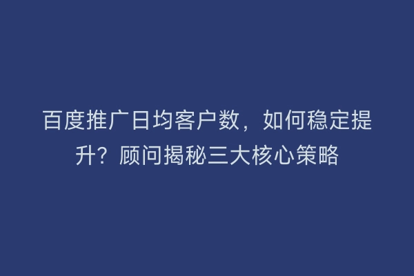 百度推广日均客户数，如何稳定提升？顾问揭秘三大核心策略
