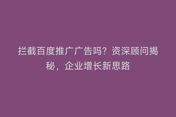 拦截百度推广广告吗?资深顾问揭秘,企业增长新思路