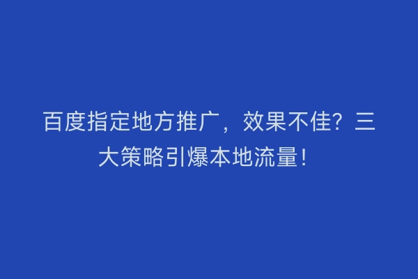 百度指定地方推广，效果不佳？三大策略引爆本地流量！