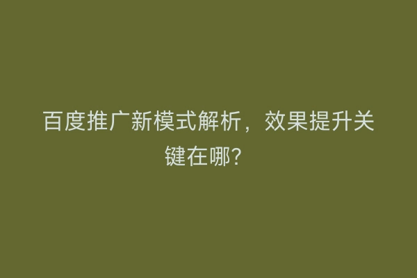 百度推广新模式解析，效果提升关键在哪？