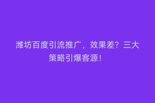 潍坊百度引流推广，效果差？三大策略引爆客源！