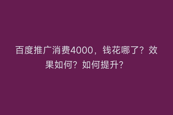 百度推广消费4000，钱花哪了？效果如何？如何提升？