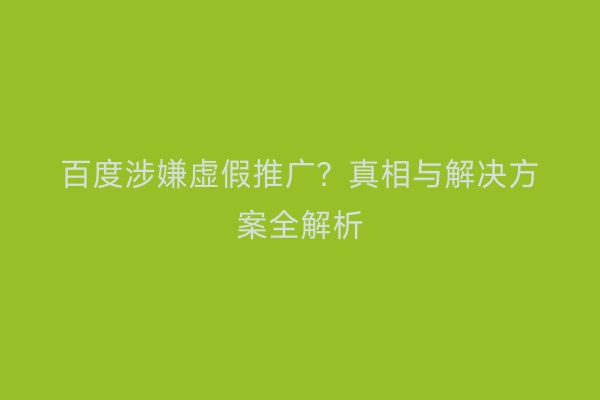 百度涉嫌虚假推广？真相与解决方案全解析
