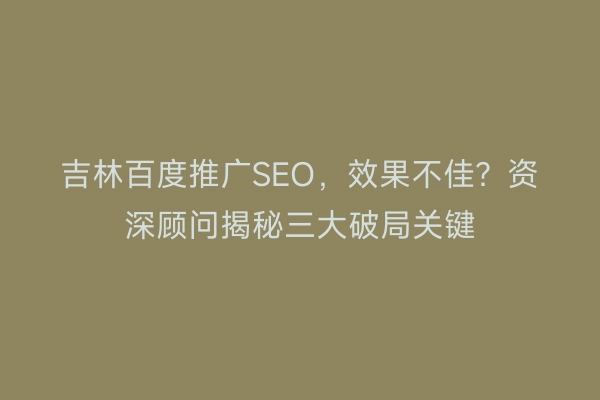 吉林百度推广SEO，效果不佳？资深顾问揭秘三大破局关键