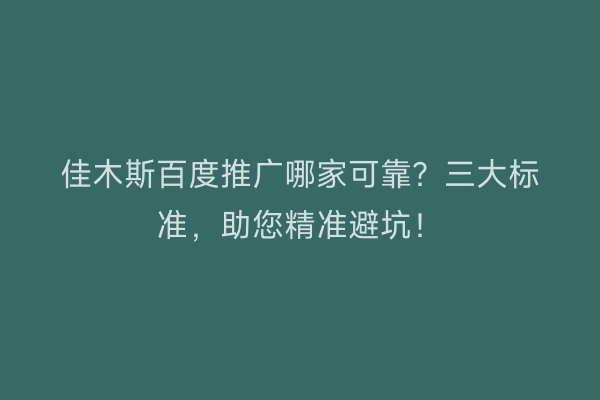 佳木斯百度推广哪家可靠？三大标准，助您精准避坑！