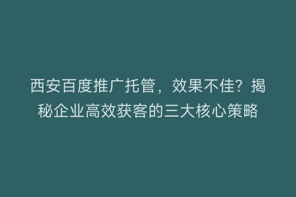 西安百度推广托管，效果不佳？揭秘企业高效获客的三大核心策略
