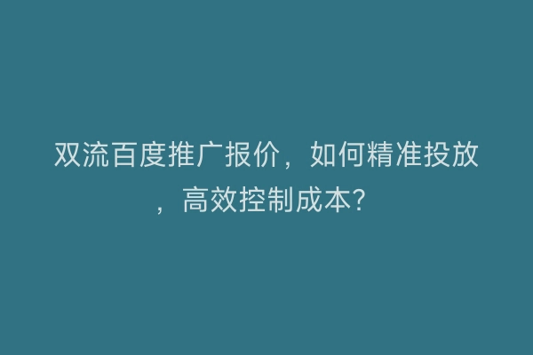 双流百度推广报价，如何精准投放，高效控制成本？