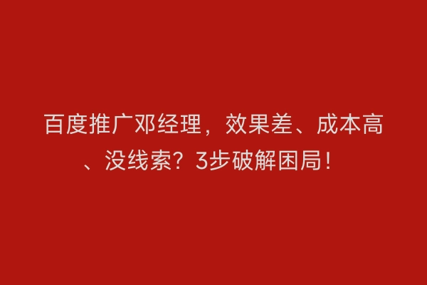 百度推广邓经理，效果差、成本高、没线索？3步破解困局！