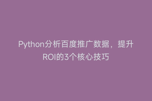 Python分析百度推广数据，提升ROI的3个核心技巧