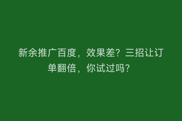 新余推广百度，效果差？三招让订单翻倍，你试过吗？