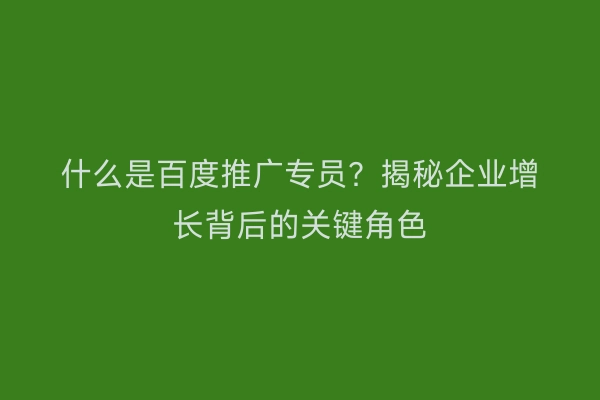 什么是百度推广专员？揭秘企业增长背后的关键角色