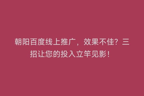 朝阳百度线上推广，效果不佳？三招让您的投入立竿见影！