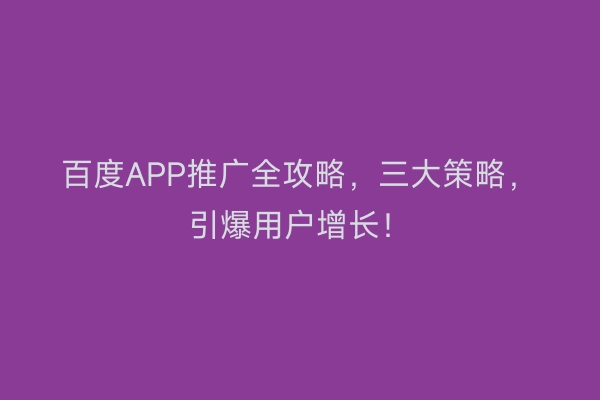 百度APP推广全攻略，三大策略，引爆用户增长！