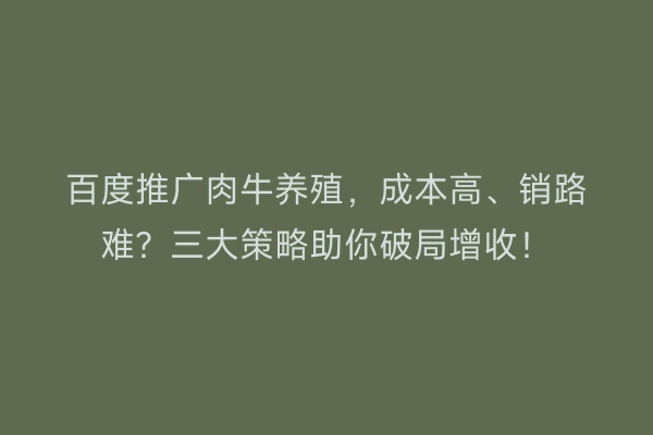 百度推广肉牛养殖，成本高、销路难？三大策略助你破局增收！
