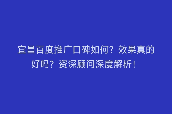 宜昌百度推广口碑如何？效果真的好吗？资深顾问深度解析！