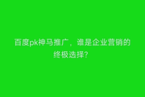百度pk神马推广，谁是企业营销的终极选择？