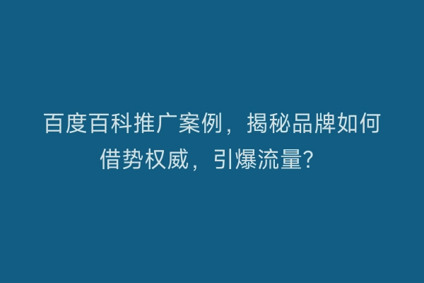 百度百科推广案例，揭秘品牌如何借势权威，引爆流量？