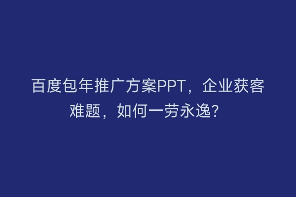 百度包年推广方案PPT，企业获客难题，如何一劳永逸？