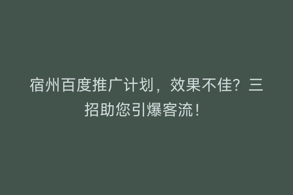 宿州百度推广计划，效果不佳？三招助您引爆客流！
