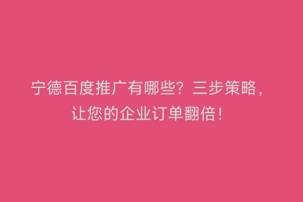 宁德百度推广有哪些？三步策略，让您的企业订单翻倍！