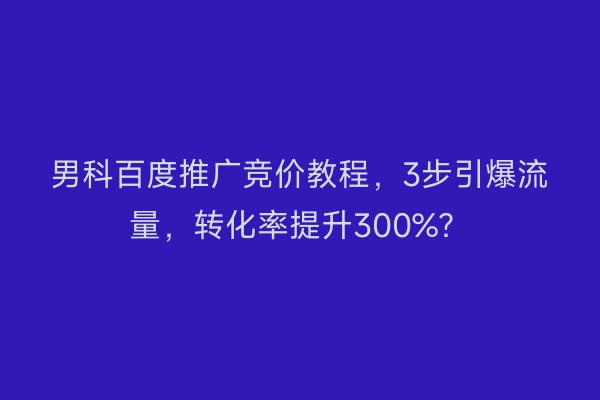 男科百度推广竞价教程，3步引爆流量，转化率提升300%？