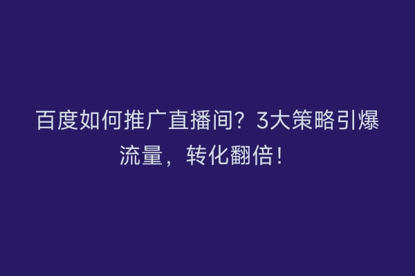 百度如何推广直播间？3大策略引爆流量，转化翻倍！