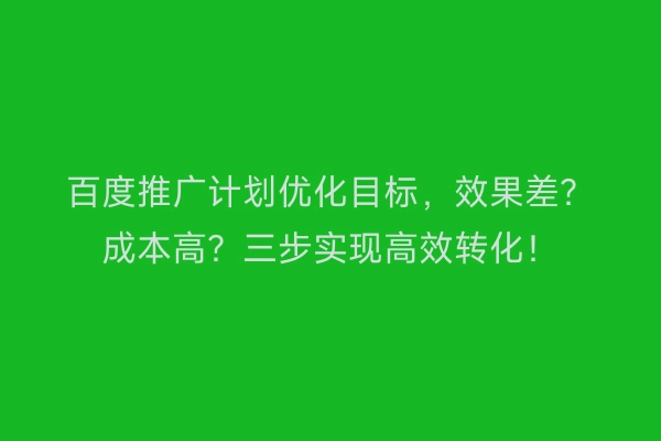 百度推广计划优化目标，效果差？成本高？三步实现高效转化！