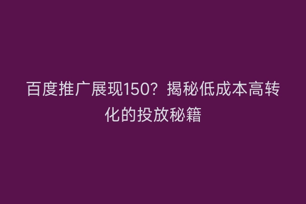 百度推广展现150？揭秘低成本高转化的投放秘籍
