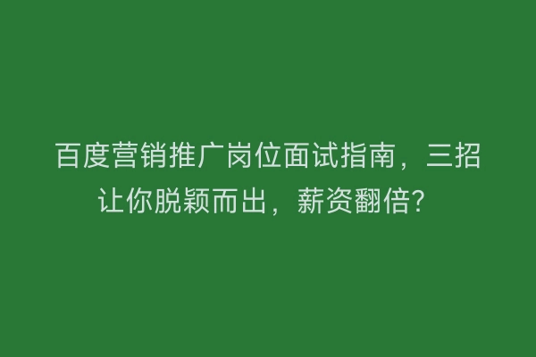 百度营销推广岗位面试指南，三招让你脱颖而出，薪资翻倍？