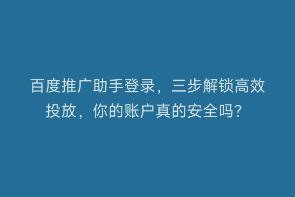 百度推广助手登录，三步解锁高效投放，你的账户真的安全吗？