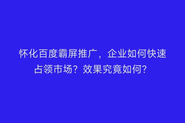 怀化百度霸屏推广，企业如何快速占领市场？效果究竟如何？