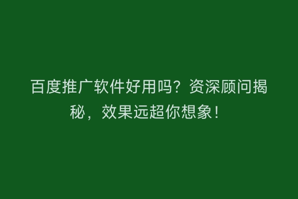 百度推广软件好用吗？资深顾问揭秘，效果远超你想象！