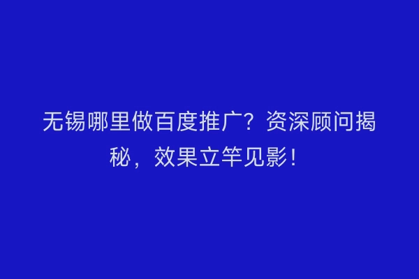 无锡哪里做百度推广？资深顾问揭秘，效果立竿见影！