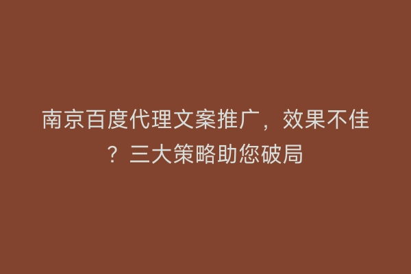 南京百度代理文案推广，效果不佳？三大策略助您破局