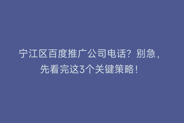 宁江区百度推广公司电话？别急，先看完这3个关键策略！