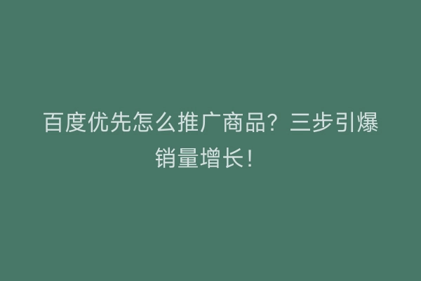 百度优先怎么推广商品？三步引爆销量增长！