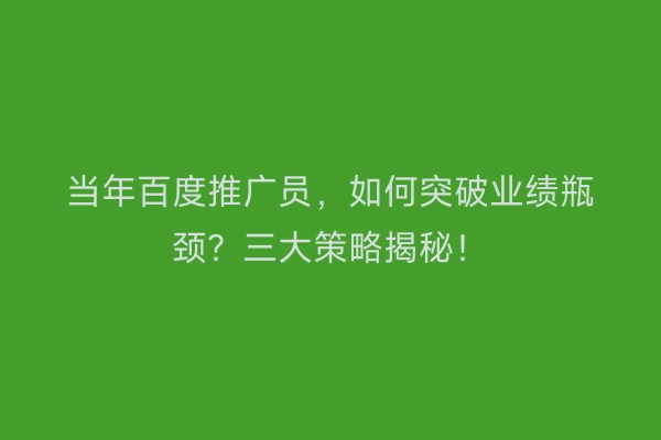 当年百度推广员，如何突破业绩瓶颈？三大策略揭秘！