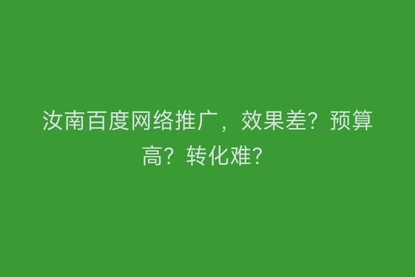 汝南百度网络推广，效果差？预算高？转化难？