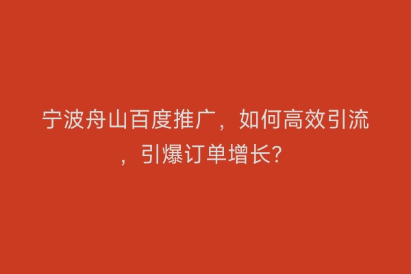 宁波舟山百度推广，如何高效引流，引爆订单增长？