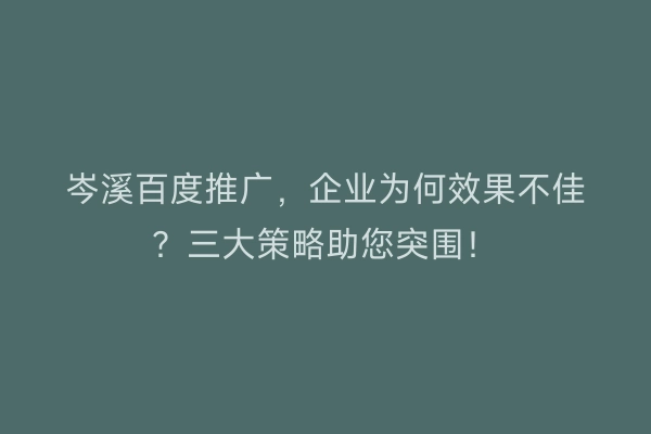 岑溪百度推广，企业为何效果不佳？三大策略助您突围！