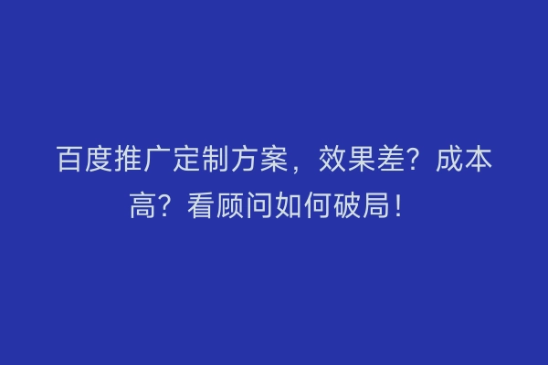 百度推广定制方案，效果差？成本高？看顾问如何破局！