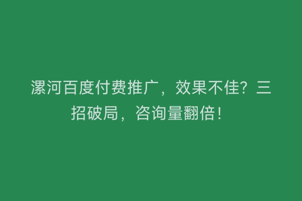 漯河百度付费推广，效果不佳？三招破局，咨询量翻倍！