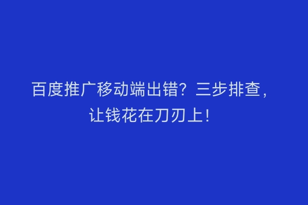 百度推广移动端出错？三步排查，让钱花在刀刃上！