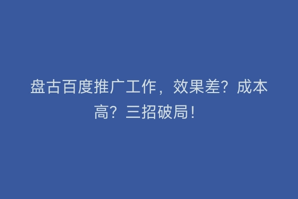 盘古百度推广工作，效果差？成本高？三招破局！