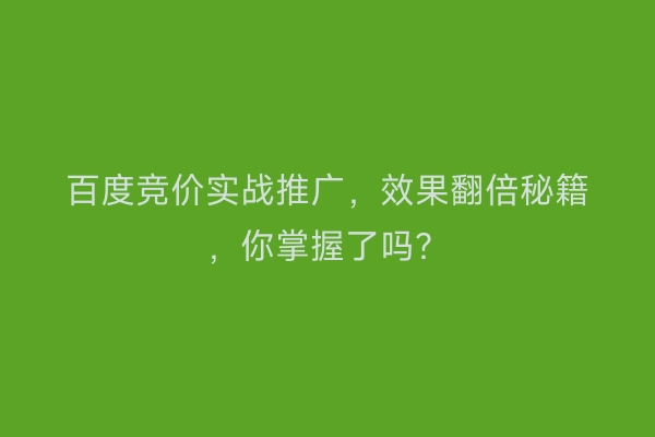 百度竞价实战推广，效果翻倍秘籍，你掌握了吗？