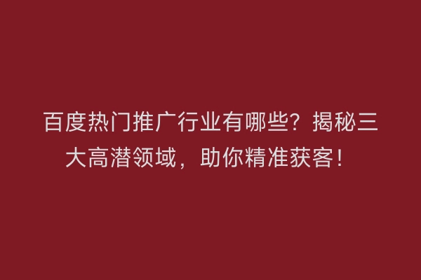 百度热门推广行业有哪些？揭秘三大高潜领域，助你精准获客！