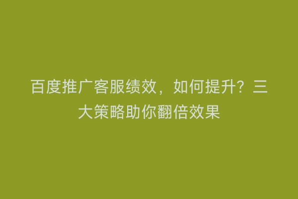 百度推广客服绩效，如何提升？三大策略助你翻倍效果